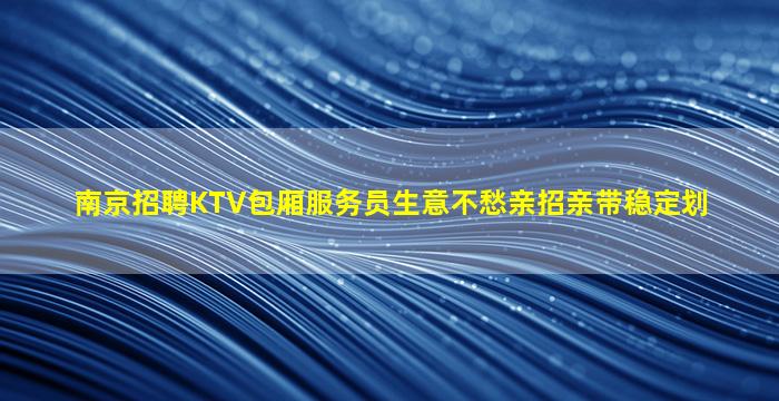 南京招聘KTV包厢服务员生意不愁亲招亲带稳定划