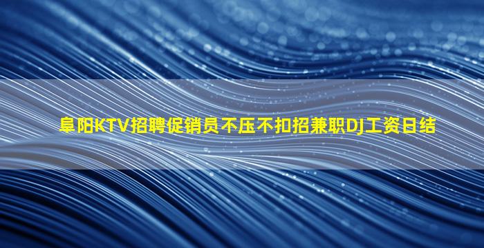 阜阳KTV招聘促销员不压不扣招兼职DJ工资日结